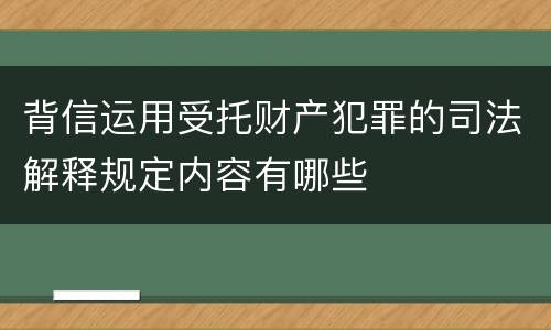 背信运用受托财产犯罪的司法解释规定内容有哪些