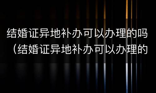 结婚证异地补办可以办理的吗（结婚证异地补办可以办理的吗要多久）