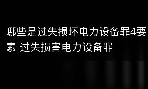 哪些是过失损坏电力设备罪4要素 过失损害电力设备罪