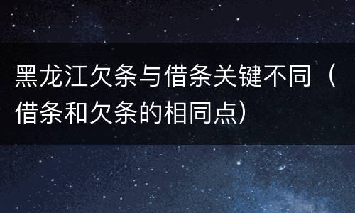 黑龙江欠条与借条关键不同（借条和欠条的相同点）