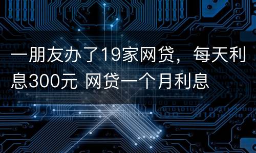 一朋友办了19家网贷，每天利息300元 网贷一个月利息