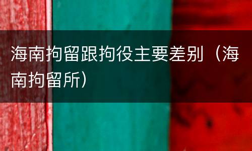 海南拘留跟拘役主要差别（海南拘留所）