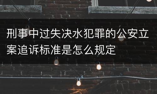 刑事中过失决水犯罪的公安立案追诉标准是怎么规定
