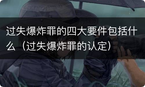 过失爆炸罪的四大要件包括什么（过失爆炸罪的认定）