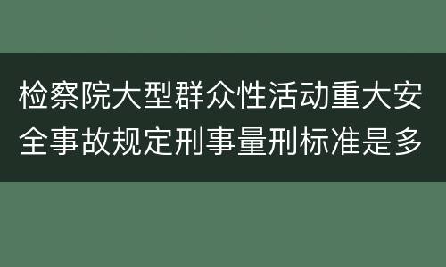 检察院大型群众性活动重大安全事故规定刑事量刑标准是多少