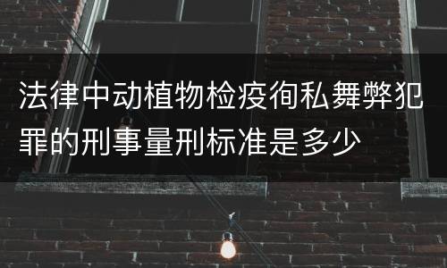 法律中动植物检疫徇私舞弊犯罪的刑事量刑标准是多少