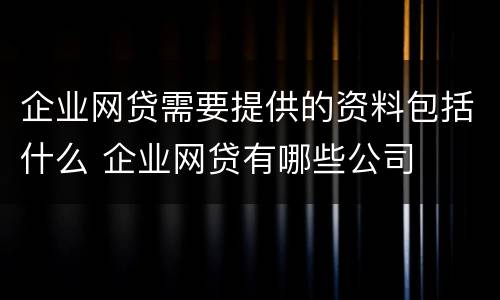 企业网贷需要提供的资料包括什么 企业网贷有哪些公司
