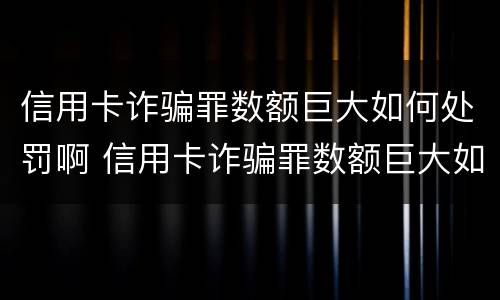 信用卡诈骗罪数额巨大如何处罚啊 信用卡诈骗罪数额巨大如何处罚啊
