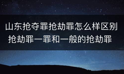 山东抢夺罪抢劫罪怎么样区别 抢劫罪一罪和一般的抢劫罪