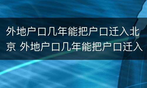 外地户口几年能把户口迁入北京 外地户口几年能把户口迁入北京市