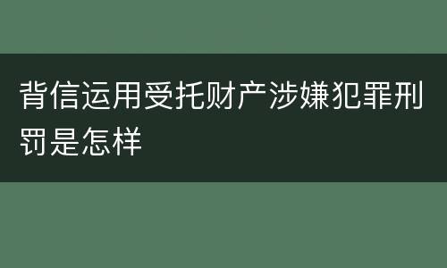 背信运用受托财产涉嫌犯罪刑罚是怎样