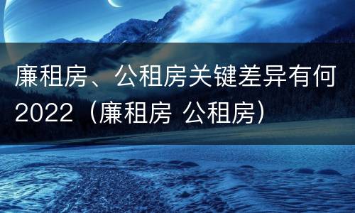 廉租房、公租房关键差异有何2022（廉租房 公租房）