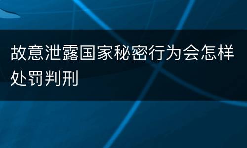 故意泄露国家秘密行为会怎样处罚判刑