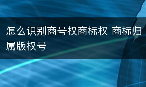 怎么识别商号权商标权 商标归属版权号