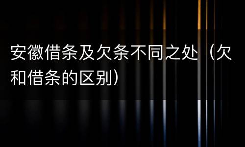 安徽借条及欠条不同之处（欠和借条的区别）