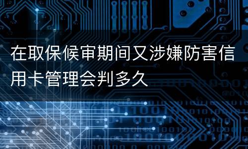 在取保候审期间又涉嫌防害信用卡管理会判多久