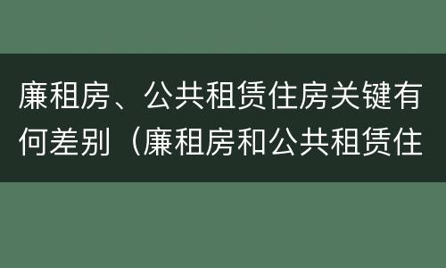 廉租房、公共租赁住房关键有何差别（廉租房和公共租赁住房）