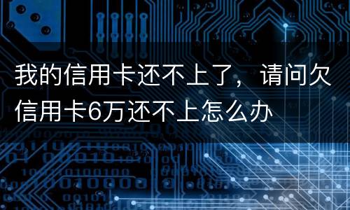 我的信用卡还不上了，请问欠信用卡6万还不上怎么办