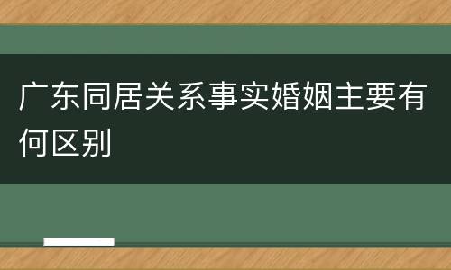广东同居关系事实婚姻主要有何区别