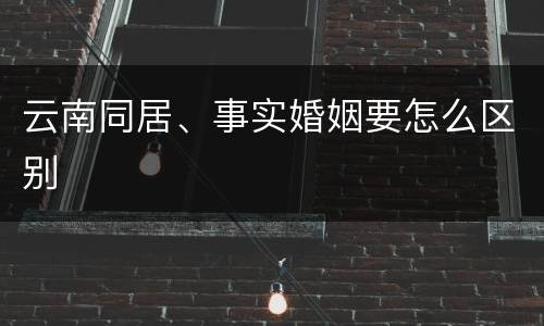 云南同居、事实婚姻要怎么区别