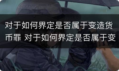 对于如何界定是否属于变造货币罪 对于如何界定是否属于变造货币罪的认定