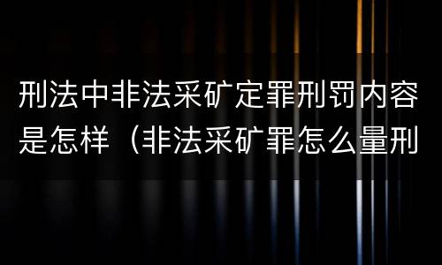 刑法中非法采矿定罪刑罚内容是怎样（非法采矿罪怎么量刑）