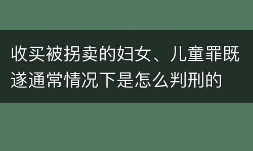收买被拐卖的妇女、儿童罪既遂通常情况下是怎么判刑的