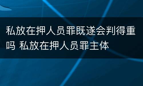 私放在押人员罪既遂会判得重吗 私放在押人员罪主体