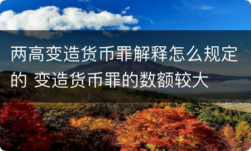 两高变造货币罪解释怎么规定的 变造货币罪的数额较大