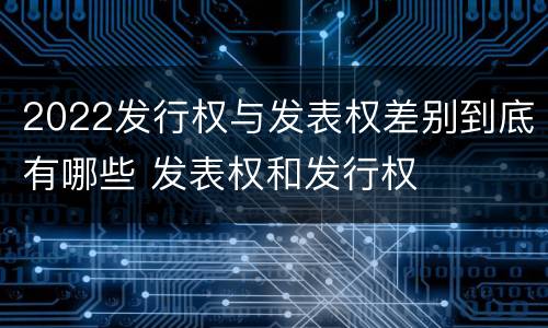 2022发行权与发表权差别到底有哪些 发表权和发行权