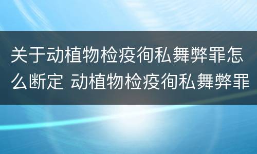 关于动植物检疫徇私舞弊罪怎么断定 动植物检疫徇私舞弊罪犯罪主体