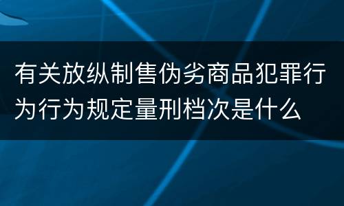 有关放纵制售伪劣商品犯罪行为行为规定量刑档次是什么