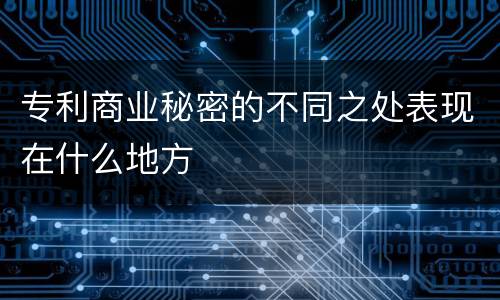 专利商业秘密的不同之处表现在什么地方