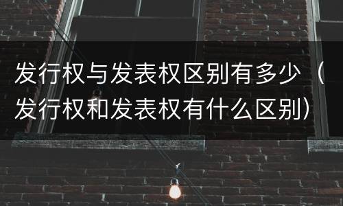 发行权与发表权区别有多少（发行权和发表权有什么区别）