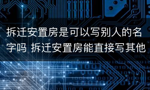 拆迁安置房是可以写别人的名字吗 拆迁安置房能直接写其他人名字吗