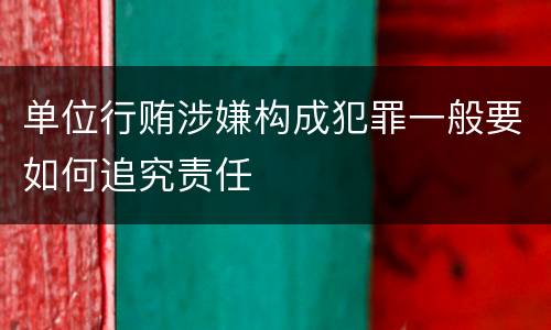 单位行贿涉嫌构成犯罪一般要如何追究责任