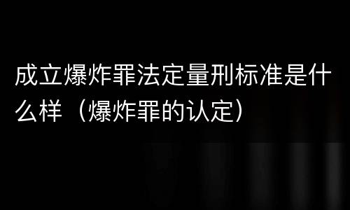 成立爆炸罪法定量刑标准是什么样（爆炸罪的认定）