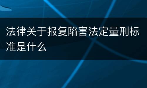 法律关于报复陷害法定量刑标准是什么