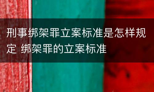 刑事绑架罪立案标准是怎样规定 绑架罪的立案标准