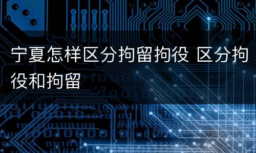 宁夏怎样区分拘留拘役 区分拘役和拘留