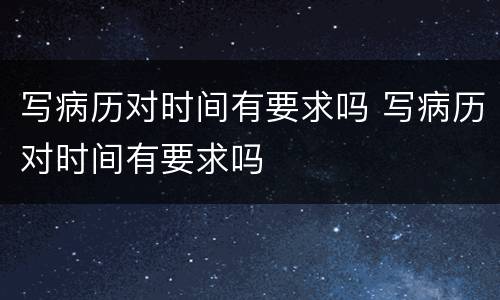 写病历对时间有要求吗 写病历对时间有要求吗