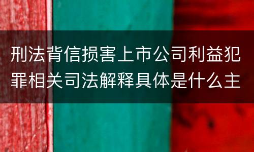 刑法背信损害上市公司利益犯罪相关司法解释具体是什么主要规定