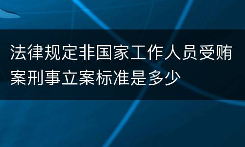 法律规定非国家工作人员受贿案刑事立案标准是多少
