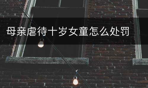 母亲虐待十岁女童怎么处罚