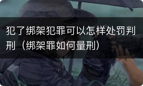 犯了绑架犯罪可以怎样处罚判刑（绑架罪如何量刑）
