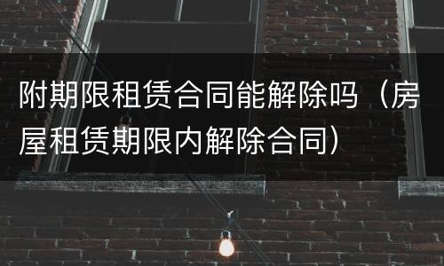 附期限租赁合同能解除吗（房屋租赁期限内解除合同）