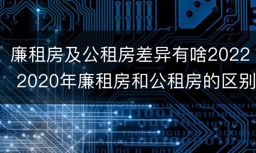 廉租房及公租房差异有啥2022 2020年廉租房和公租房的区别