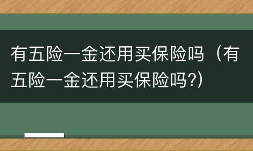 有五险一金还用买保险吗（有五险一金还用买保险吗?）