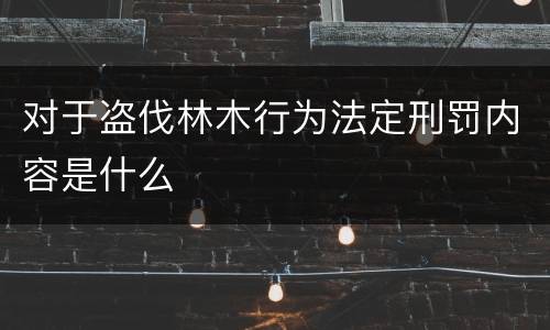 对于盗伐林木行为法定刑罚内容是什么