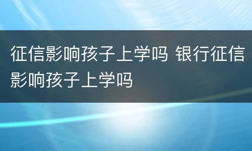 征信影响孩子上学吗 银行征信影响孩子上学吗